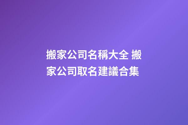 搬家公司名稱大全 搬家公司取名建議合集-第1張-公司起名-玄機派